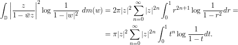  \begin{align}\int_{\mathbb D} \bigg|\frac{z}{1-\bar w z}\bigg|^2 \log \frac{1}{1-|w|^2}\ dm(w)&= 2\pi|z|^2\sum_{n=0} ^\infty |z|^{2n} \int_0^1 r^{2n+1}\log\frac{1}{1-r^2} dr =\\&=\pi|z|^2\sum_{n=0} ^\infty |z|^{2n} \int_0^1 t^n\log\frac{1}{1-t} dt.\end{align}
