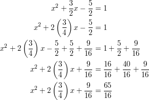 \begin{align} x^2 + \frac{3}{2}x - \frac{5}{2} &= 1 \\ x^2 + 2\left(\frac{3}{4}\right)x - \frac{5}{2} &= 1 \\ x^2 + 2\left(\frac{3}{4}\right)x -\frac{5}{2} + \frac{5}{2} + \frac{9}{16} &= 1 + \frac{5}{2} + \frac{9}{16} \\ x^2 + 2\left(\frac{3}{4}\right)x + \frac{9}{16} &= \frac{16}{16} + \frac{40}{16} + \frac{9}{16} \\ x^2 + 2\left(\frac{3}{4}\right)x + \frac{9}{16} &= \frac{65}{16} \\ \end{align}