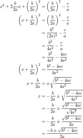 \begin{align} x^2 + 2 \frac{b}{2a} x + \left(\frac{b}{2a}\right)^2 &= \left(\frac{b}{2a}\right)^2 - \frac{c}{a} \\ \left(x + \frac{b}{2a}\right)^2 &= \left(\frac{b}{2a}\right)^2 - \frac{c}{a} \\  &= \frac{b^2}{(2a)^2} - \frac{c}{a} \\  &= \frac{b^2}{4a^2} - \frac{c}{a} \\  &= \frac{b^2}{4a^2} - \frac{4ac}{4a^2} \\ \left(x + \frac{b}{2a}\right)^2 &= \frac{b^2 - 4ac}{4a^2} \\ x + \frac{b}{2a} &= \pm \sqrt{\frac{b^2 - 4ac}{4a^2}} \\ x &= -\frac{b}{2a} \pm \sqrt{\frac{b^2 - 4ac}{4a^2}} \\  &= -\frac{b}{2a} \pm \frac{\sqrt{b^2 - 4ac}}{\sqrt{4a^2}} \\  &= -\frac{b}{2a} \pm \frac{\sqrt{b^2 - 4ac}}{2a} \\  &= \frac{-b\pm \sqrt{b^2 - 4ac}}{2a} \end{align}